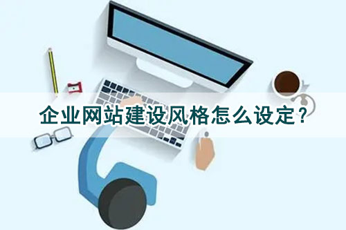 企業(yè)網(wǎng)站建設(shè)風(fēng)格怎么設(shè)定？