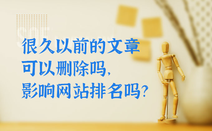 網(wǎng)站很久以前的文章可以刪除嗎，會影響網(wǎng)站優(yōu)化排名嗎？
